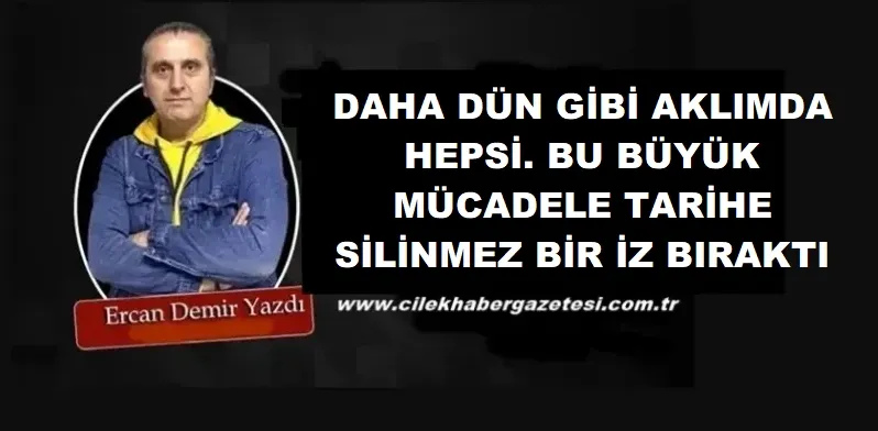 DAHA DÜN GİBİ AKLIMDA HEPSİ. BU BÜYÜK MÜCADELE TARİHE SİLİNMEZ BİR İZ BIRAKTI